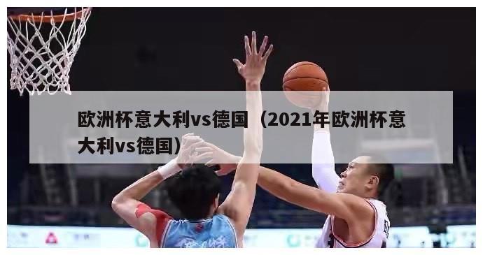 欧洲杯意大利vs德国（2021年欧洲杯意大利vs德国）