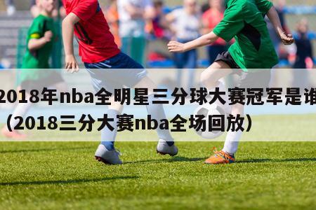 2018年nba全明星三分球大赛冠军是谁（2018三分大赛nba全场回放）