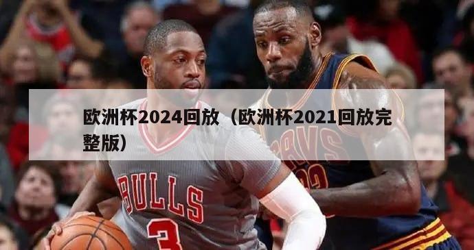 欧洲杯2024回放（欧洲杯2021回放完整版）