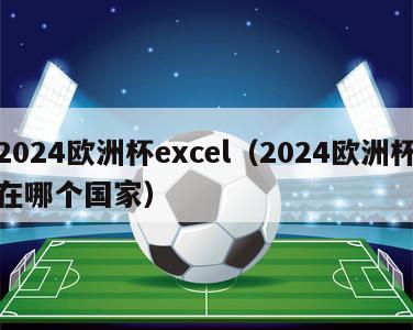 2024欧洲杯excel（2024欧洲杯在哪个国家）