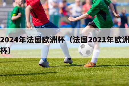 2024年法国欧洲杯（法国2021年欧洲杯）