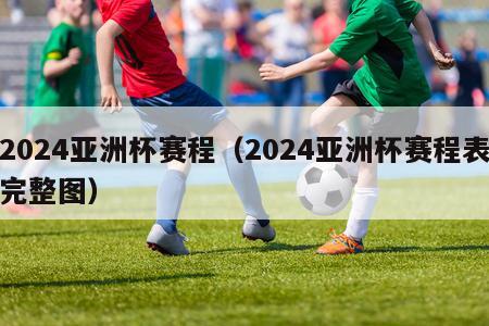 2024亚洲杯赛程（2024亚洲杯赛程表完整图）