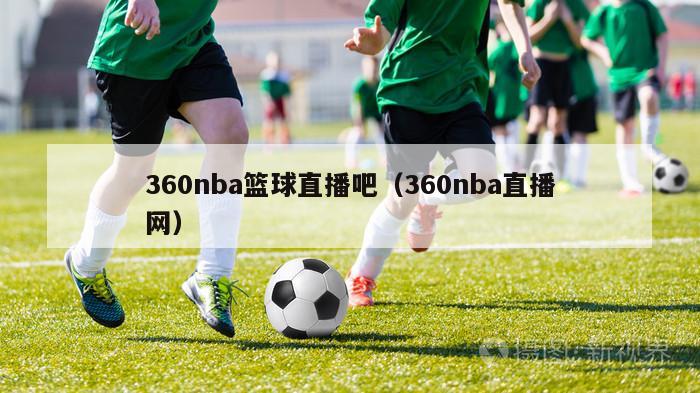 360nba篮球直播吧（360nba直播网）