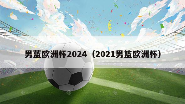 男蓝欧洲杯2024（2021男篮欧洲杯）