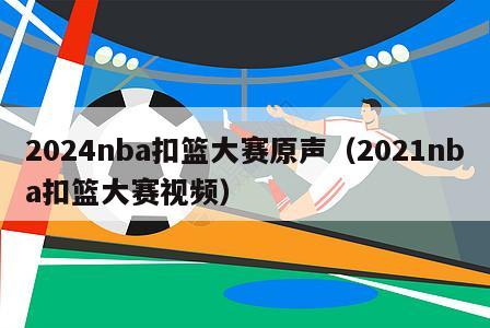 2024nba扣篮大赛原声（2021nba扣篮大赛视频）