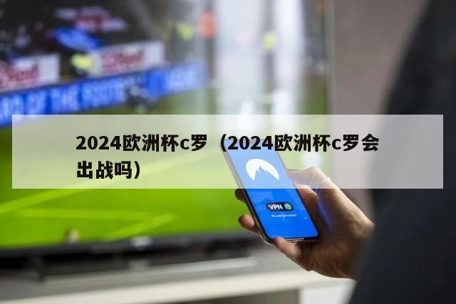 2024欧洲杯c罗（2024欧洲杯c罗会出战吗）