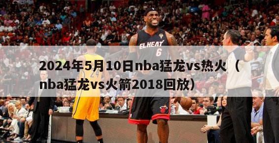 2024年5月10日nba猛龙vs热火（nba猛龙vs火箭2018回放）