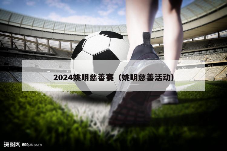 2024姚明慈善赛（姚明慈善活动）