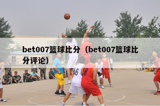 bet007篮球比分（bet007篮球比分评论）