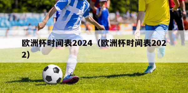 欧洲杯时间表2024（欧洲杯时间表2022）