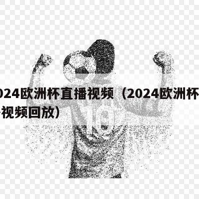 2024欧洲杯直播视频（2024欧洲杯直播视频回放）