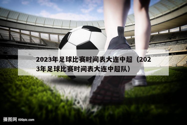 2023年足球比赛时间表大连中超（2023年足球比赛时间表大连中超队）