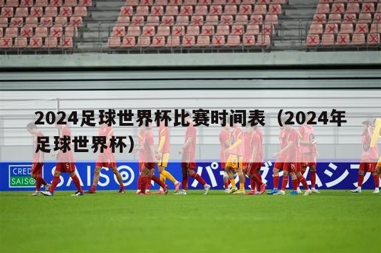 2024足球世界杯比赛时间表（2024年足球世界杯）