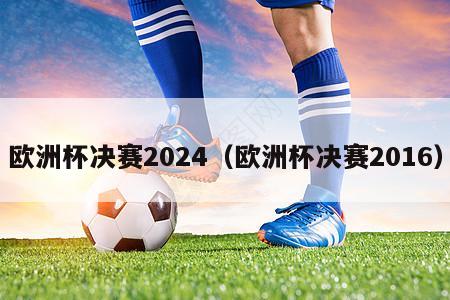 欧洲杯决赛2024（欧洲杯决赛2016）