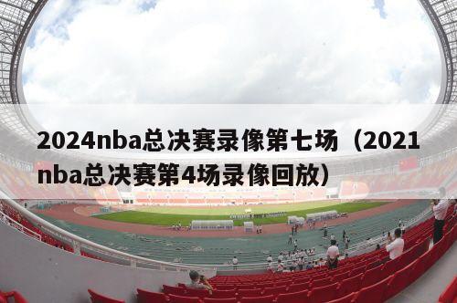 2024nba总决赛录像第七场（2021nba总决赛第4场录像回放）