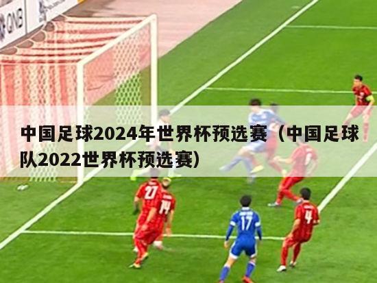 中国足球2024年世界杯预选赛（中国足球队2022世界杯预选赛）