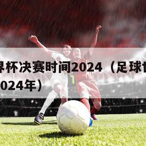 足球世界杯决赛时间2024（足球世界杯决赛时间2024年）
