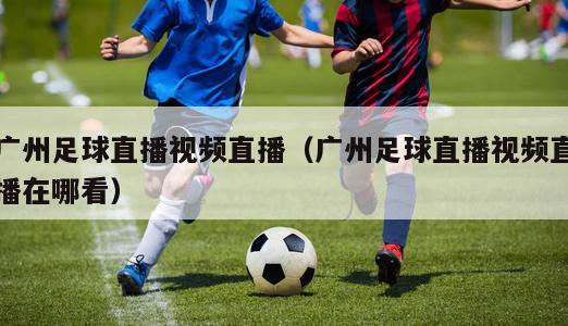 广州足球直播视频直播（广州足球直播视频直播在哪看）