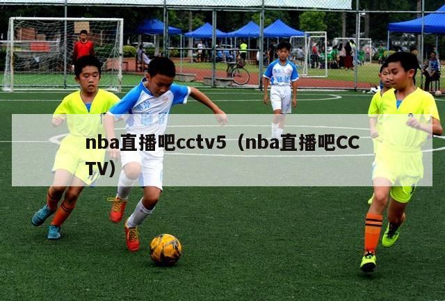 nba直播吧cctv5（nba直播吧CCTV）