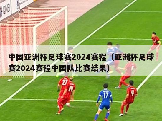 中国亚洲杯足球赛2024赛程（亚洲杯足球赛2024赛程中国队比赛结果）