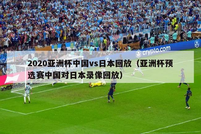 2020亚洲杯中国vs日本回放（亚洲杯预选赛中国对日本录像回放）