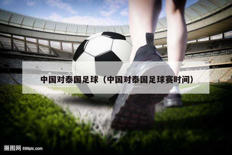 中国对泰国足球（中国对泰国足球赛时间）