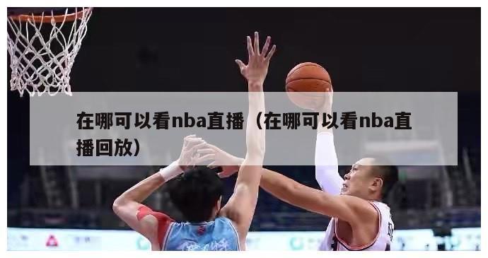 在哪可以看nba直播（在哪可以看nba直播回放）