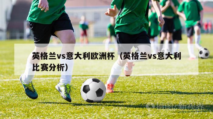 英格兰vs意大利欧洲杯（英格兰vs意大利比赛分析）