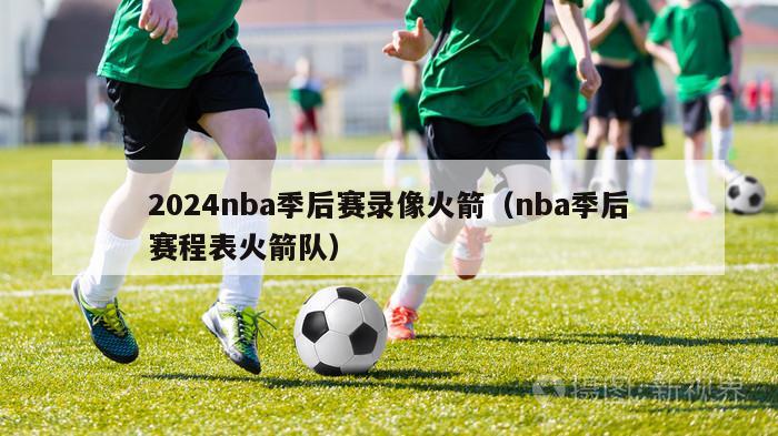 2024nba季后赛录像火箭（nba季后赛程表火箭队）