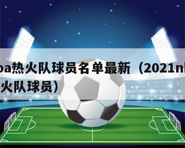 nba热火队球员名单最新（2021nba热火队球员）