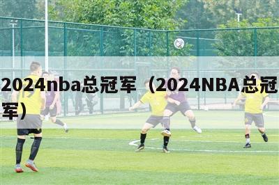 2024nba总冠军（2024NBA总冠军）